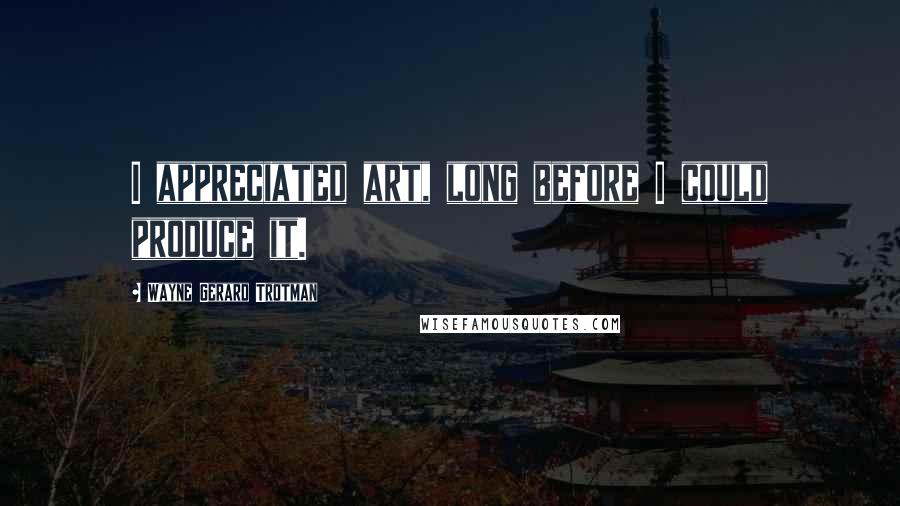 Wayne Gerard Trotman Quotes: I appreciated art, long before I could produce it.