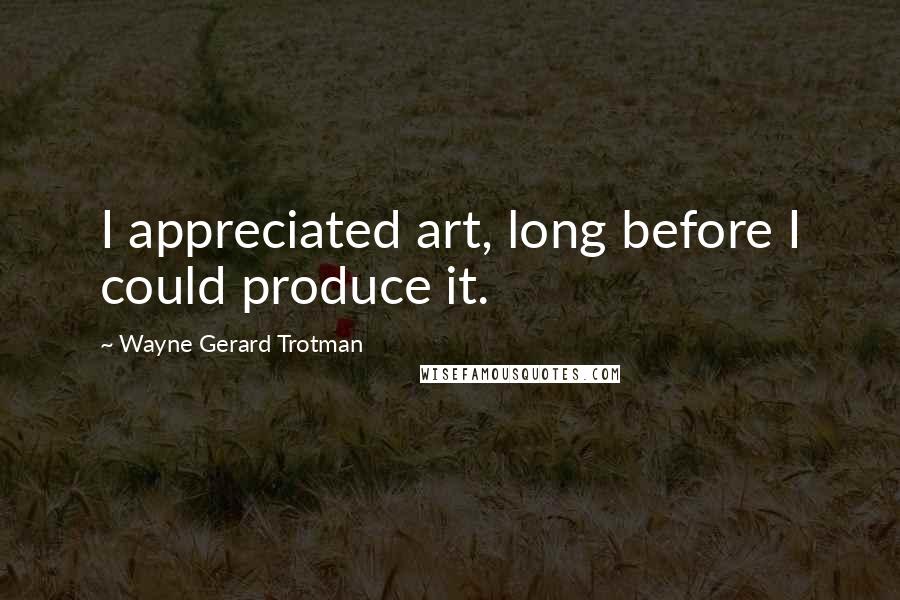 Wayne Gerard Trotman Quotes: I appreciated art, long before I could produce it.