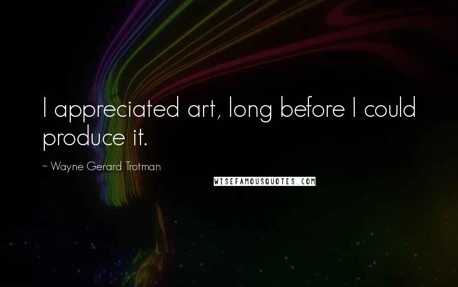 Wayne Gerard Trotman Quotes: I appreciated art, long before I could produce it.