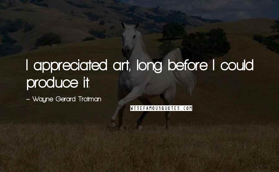 Wayne Gerard Trotman Quotes: I appreciated art, long before I could produce it.