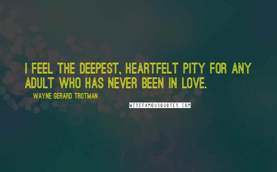 Wayne Gerard Trotman Quotes: I feel the deepest, heartfelt pity for any adult who has never been in love.