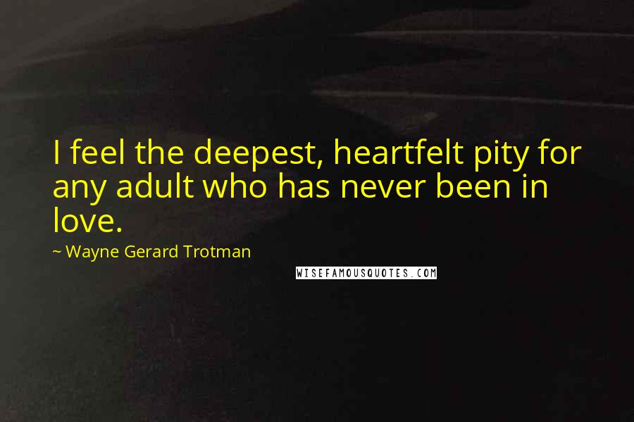 Wayne Gerard Trotman Quotes: I feel the deepest, heartfelt pity for any adult who has never been in love.