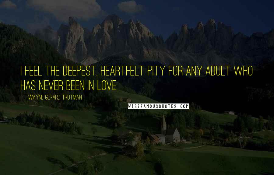 Wayne Gerard Trotman Quotes: I feel the deepest, heartfelt pity for any adult who has never been in love.