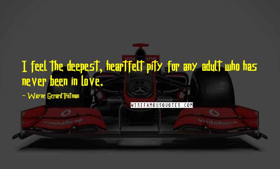 Wayne Gerard Trotman Quotes: I feel the deepest, heartfelt pity for any adult who has never been in love.