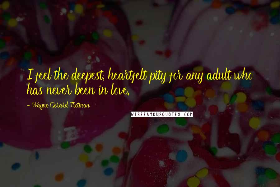 Wayne Gerard Trotman Quotes: I feel the deepest, heartfelt pity for any adult who has never been in love.