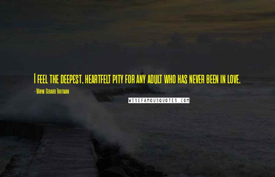 Wayne Gerard Trotman Quotes: I feel the deepest, heartfelt pity for any adult who has never been in love.