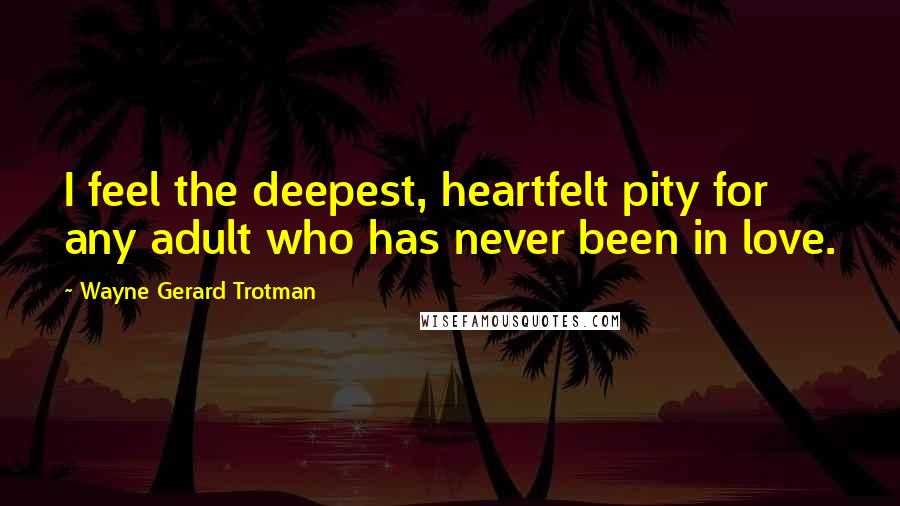 Wayne Gerard Trotman Quotes: I feel the deepest, heartfelt pity for any adult who has never been in love.