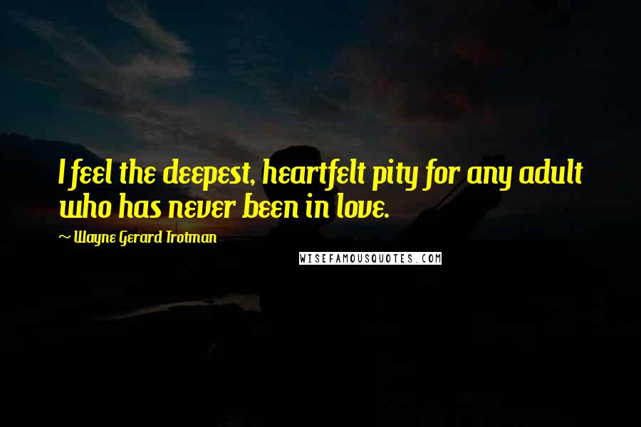 Wayne Gerard Trotman Quotes: I feel the deepest, heartfelt pity for any adult who has never been in love.