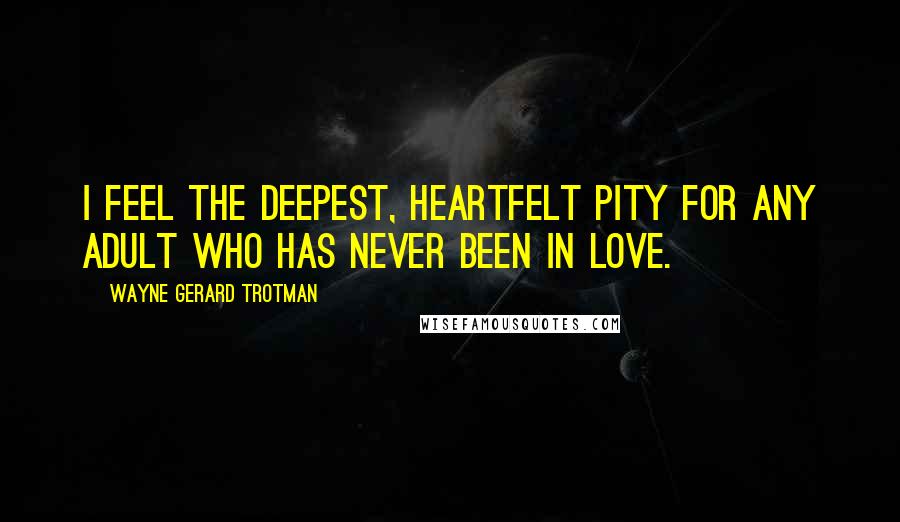 Wayne Gerard Trotman Quotes: I feel the deepest, heartfelt pity for any adult who has never been in love.