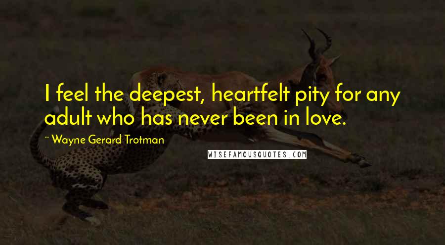 Wayne Gerard Trotman Quotes: I feel the deepest, heartfelt pity for any adult who has never been in love.