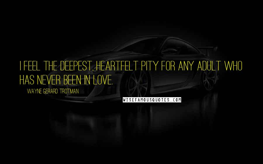 Wayne Gerard Trotman Quotes: I feel the deepest, heartfelt pity for any adult who has never been in love.