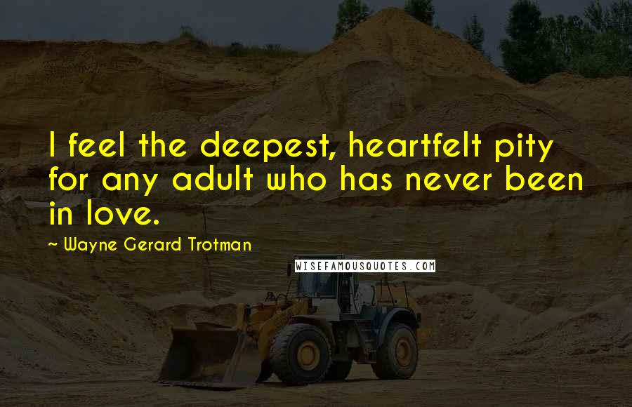 Wayne Gerard Trotman Quotes: I feel the deepest, heartfelt pity for any adult who has never been in love.