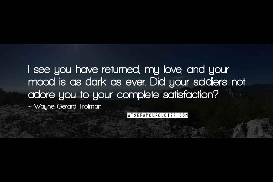 Wayne Gerard Trotman Quotes: I see you have returned, my love; and your mood is as dark as ever. Did your soldiers not adore you to your complete satisfaction?