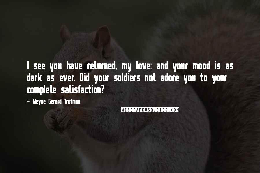 Wayne Gerard Trotman Quotes: I see you have returned, my love; and your mood is as dark as ever. Did your soldiers not adore you to your complete satisfaction?