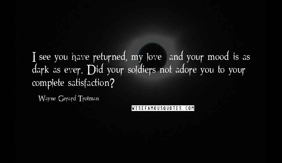 Wayne Gerard Trotman Quotes: I see you have returned, my love; and your mood is as dark as ever. Did your soldiers not adore you to your complete satisfaction?