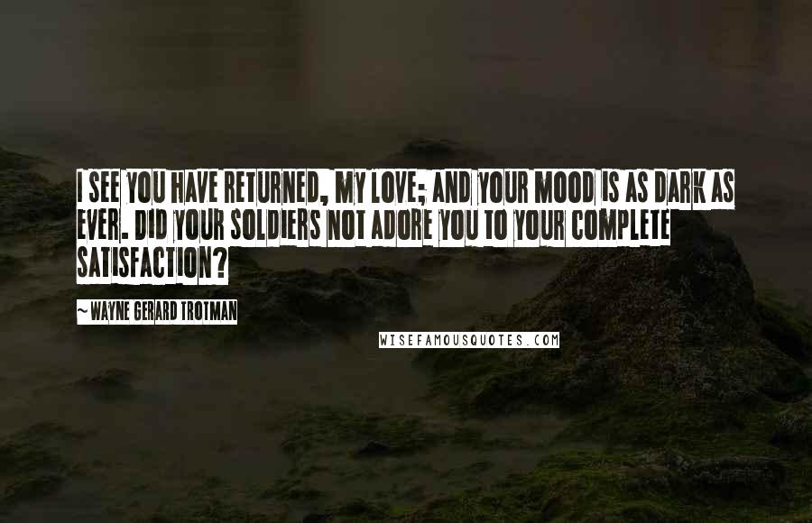 Wayne Gerard Trotman Quotes: I see you have returned, my love; and your mood is as dark as ever. Did your soldiers not adore you to your complete satisfaction?