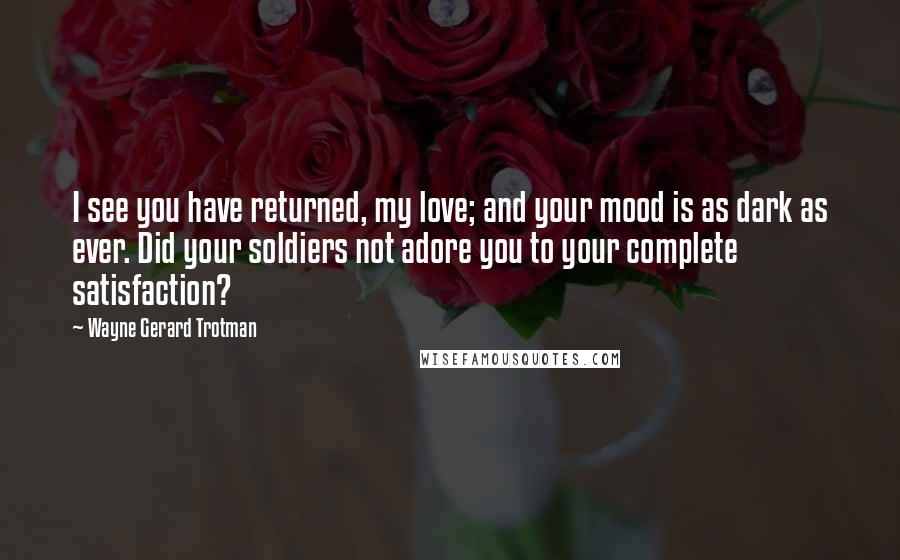 Wayne Gerard Trotman Quotes: I see you have returned, my love; and your mood is as dark as ever. Did your soldiers not adore you to your complete satisfaction?