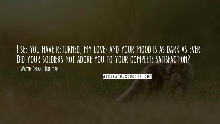 Wayne Gerard Trotman Quotes: I see you have returned, my love; and your mood is as dark as ever. Did your soldiers not adore you to your complete satisfaction?