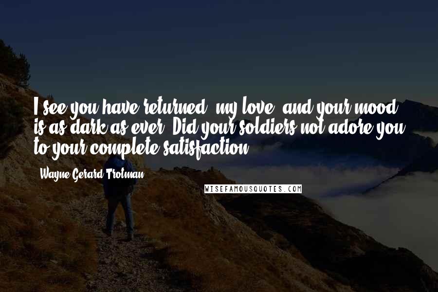 Wayne Gerard Trotman Quotes: I see you have returned, my love; and your mood is as dark as ever. Did your soldiers not adore you to your complete satisfaction?