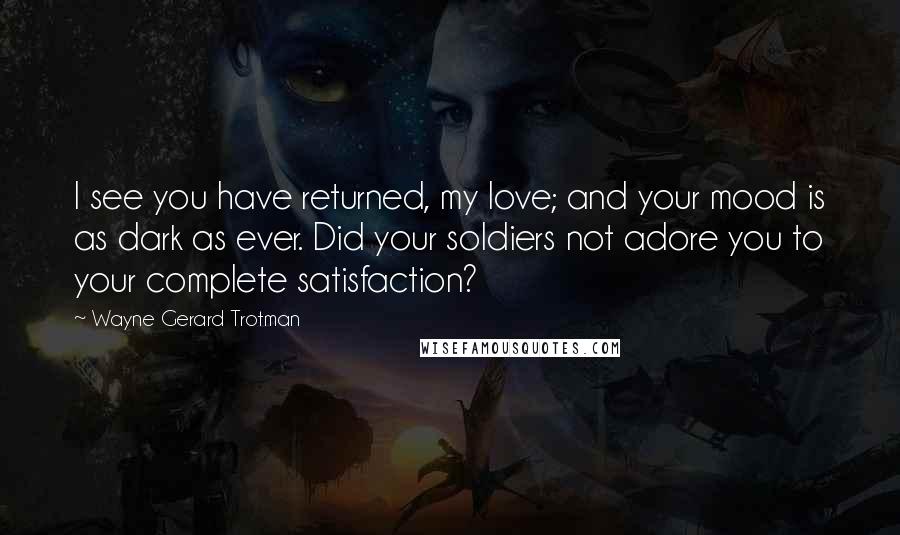 Wayne Gerard Trotman Quotes: I see you have returned, my love; and your mood is as dark as ever. Did your soldiers not adore you to your complete satisfaction?