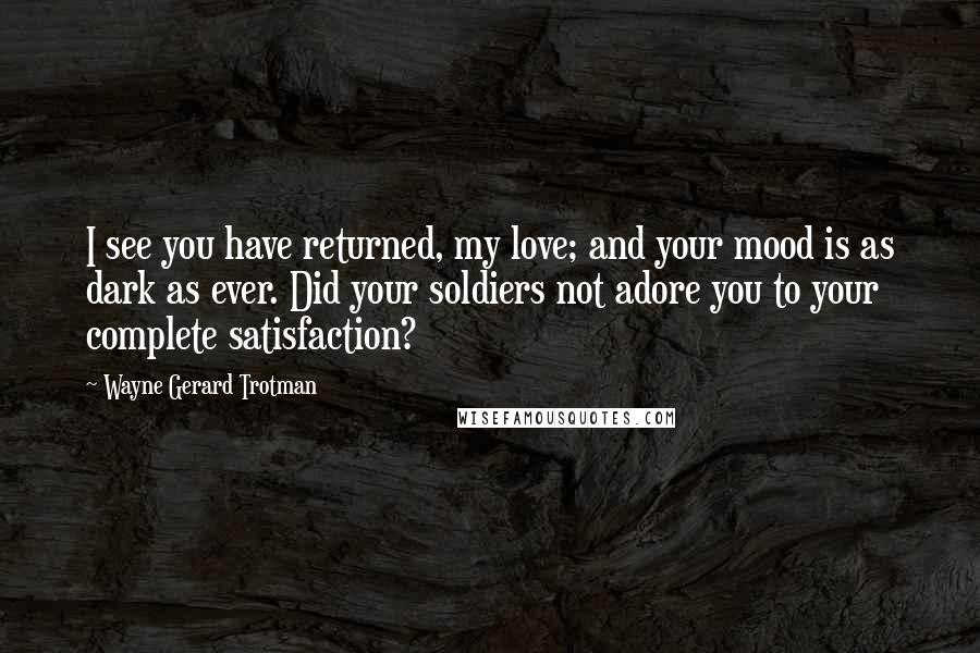 Wayne Gerard Trotman Quotes: I see you have returned, my love; and your mood is as dark as ever. Did your soldiers not adore you to your complete satisfaction?