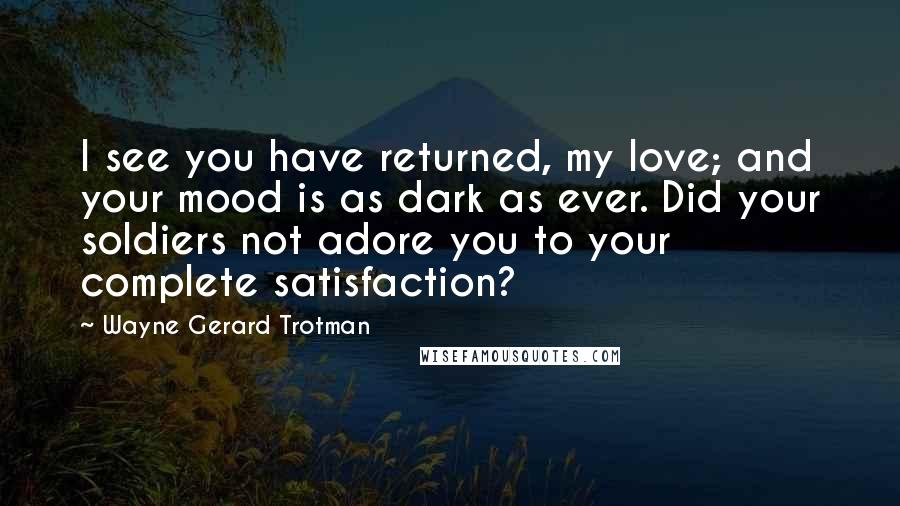 Wayne Gerard Trotman Quotes: I see you have returned, my love; and your mood is as dark as ever. Did your soldiers not adore you to your complete satisfaction?