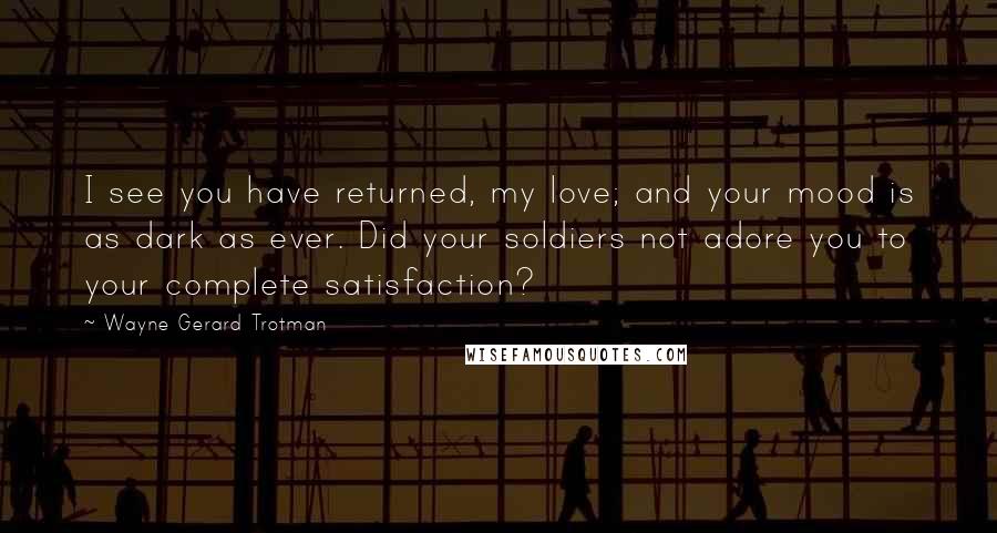 Wayne Gerard Trotman Quotes: I see you have returned, my love; and your mood is as dark as ever. Did your soldiers not adore you to your complete satisfaction?