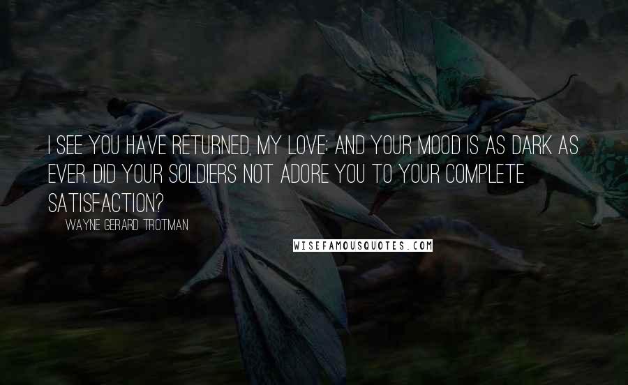 Wayne Gerard Trotman Quotes: I see you have returned, my love; and your mood is as dark as ever. Did your soldiers not adore you to your complete satisfaction?