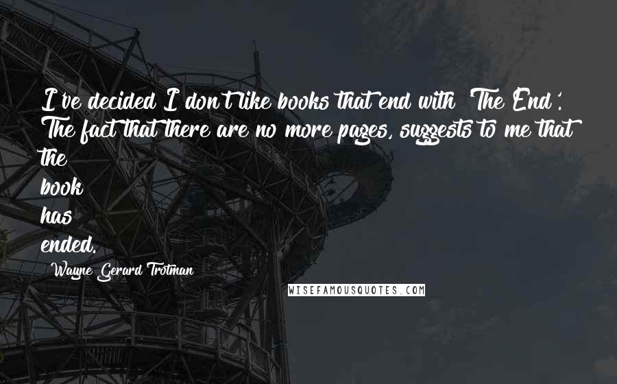 Wayne Gerard Trotman Quotes: I've decided I don't like books that end with 'The End'. The fact that there are no more pages, suggests to me that the book has ended.