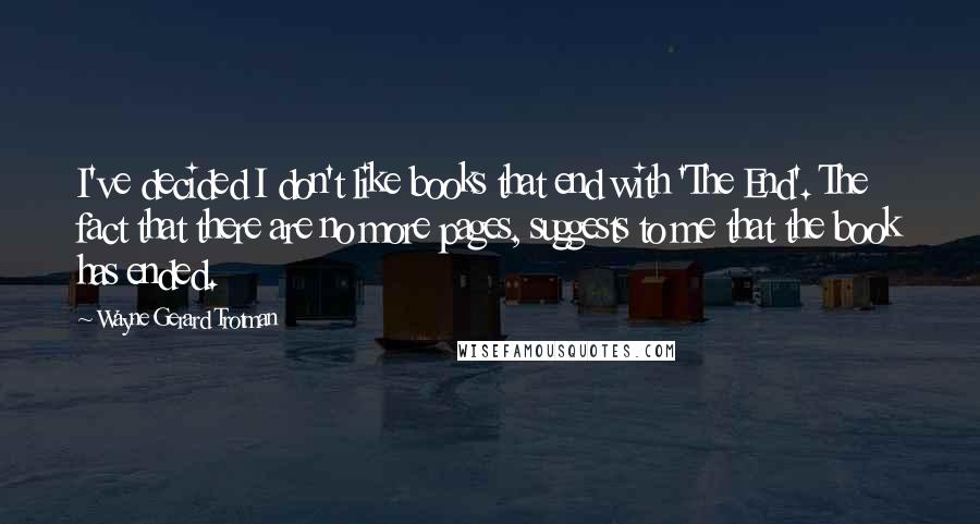 Wayne Gerard Trotman Quotes: I've decided I don't like books that end with 'The End'. The fact that there are no more pages, suggests to me that the book has ended.