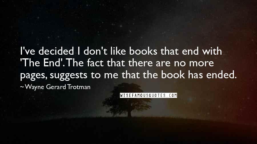 Wayne Gerard Trotman Quotes: I've decided I don't like books that end with 'The End'. The fact that there are no more pages, suggests to me that the book has ended.