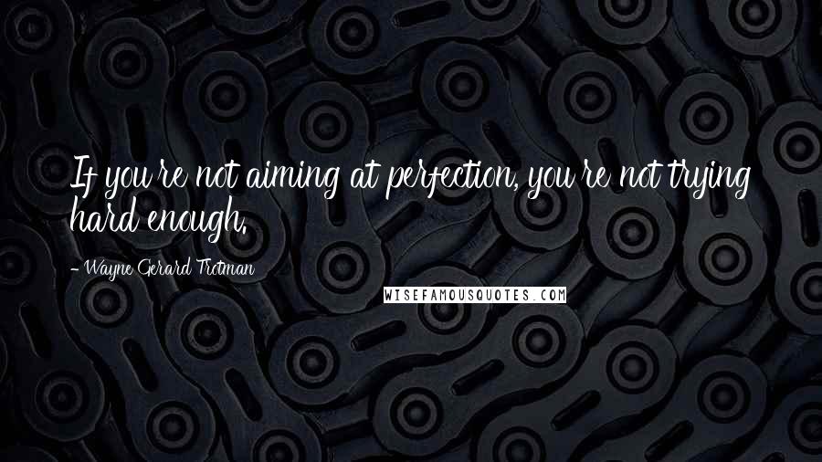 Wayne Gerard Trotman Quotes: If you're not aiming at perfection, you're not trying hard enough.