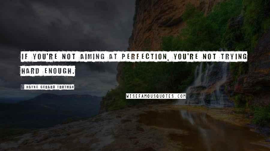 Wayne Gerard Trotman Quotes: If you're not aiming at perfection, you're not trying hard enough.