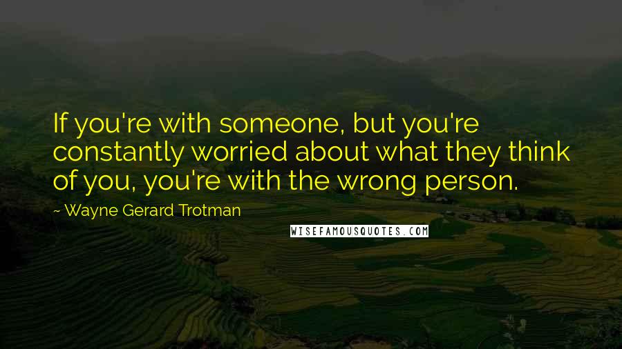 Wayne Gerard Trotman Quotes: If you're with someone, but you're constantly worried about what they think of you, you're with the wrong person.