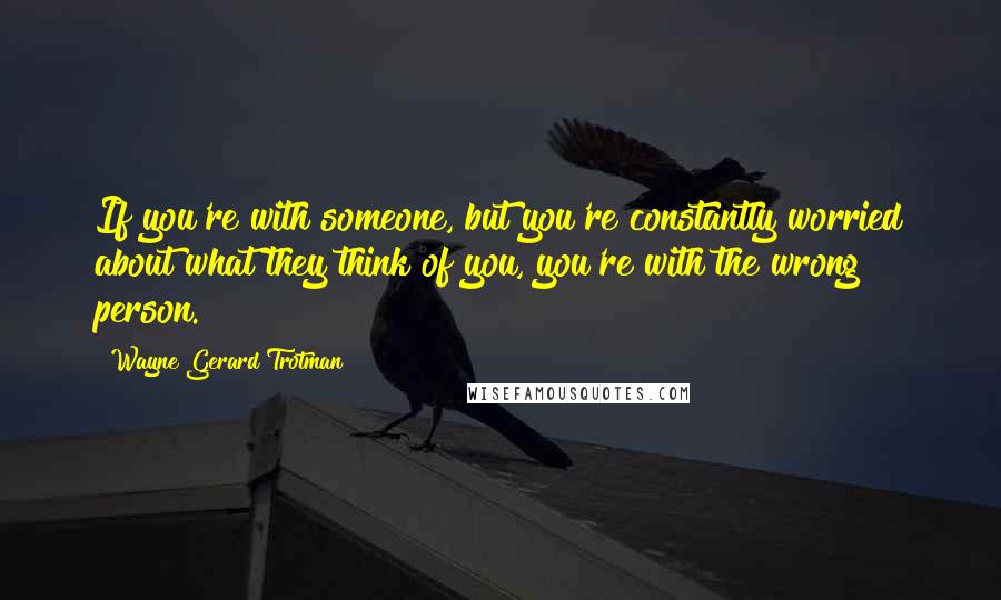 Wayne Gerard Trotman Quotes: If you're with someone, but you're constantly worried about what they think of you, you're with the wrong person.