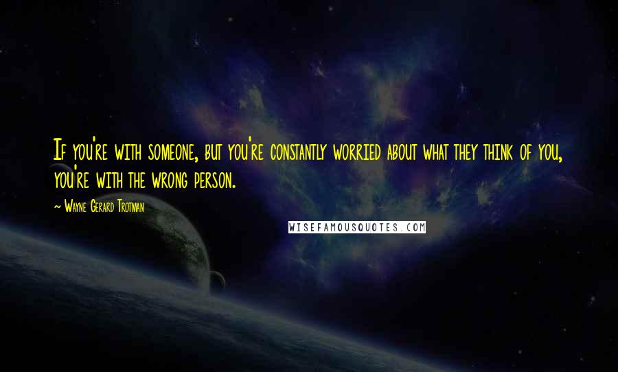 Wayne Gerard Trotman Quotes: If you're with someone, but you're constantly worried about what they think of you, you're with the wrong person.