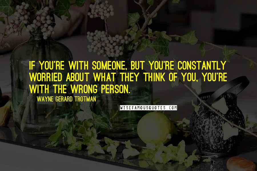 Wayne Gerard Trotman Quotes: If you're with someone, but you're constantly worried about what they think of you, you're with the wrong person.