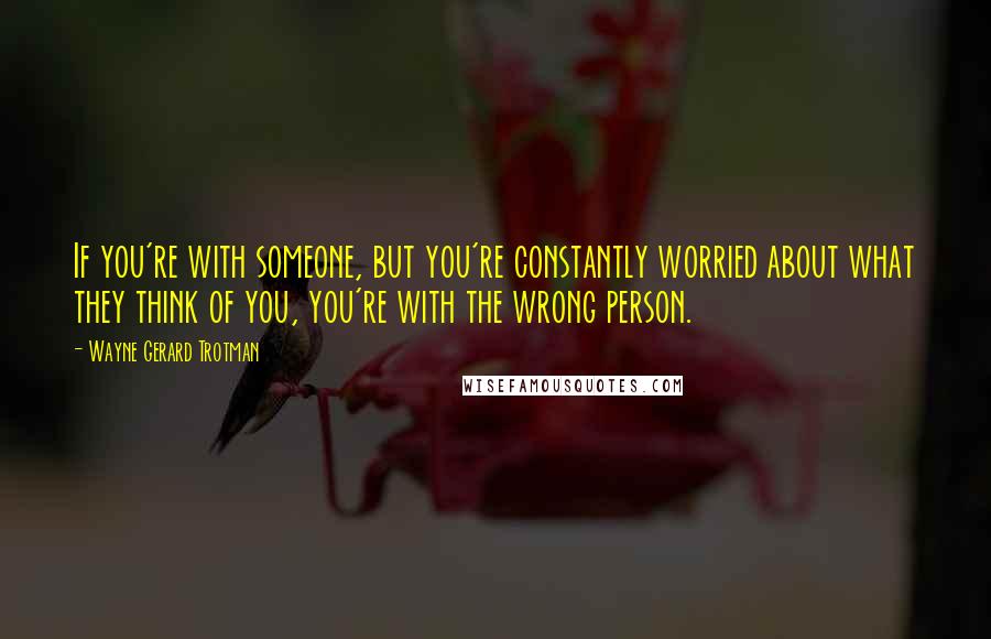 Wayne Gerard Trotman Quotes: If you're with someone, but you're constantly worried about what they think of you, you're with the wrong person.