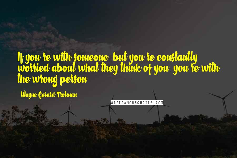 Wayne Gerard Trotman Quotes: If you're with someone, but you're constantly worried about what they think of you, you're with the wrong person.