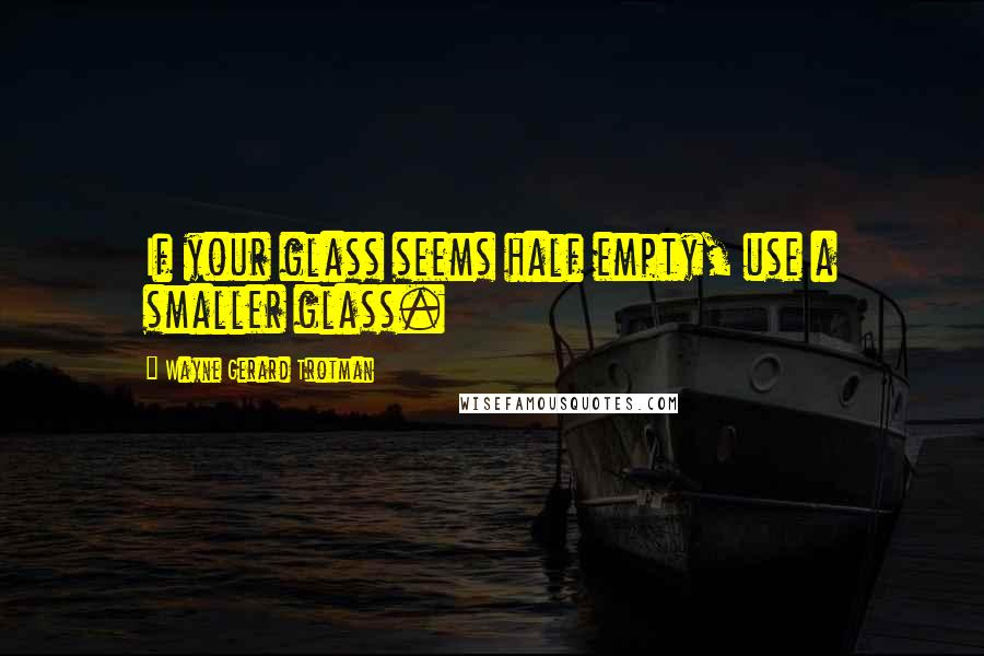 Wayne Gerard Trotman Quotes: If your glass seems half empty, use a smaller glass.