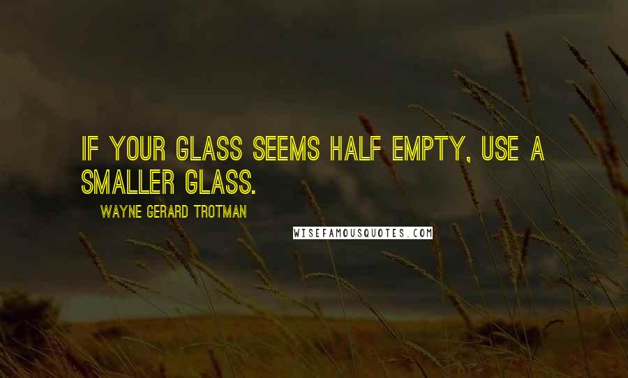 Wayne Gerard Trotman Quotes: If your glass seems half empty, use a smaller glass.