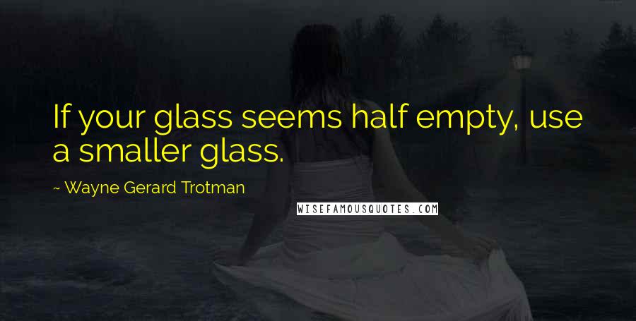 Wayne Gerard Trotman Quotes: If your glass seems half empty, use a smaller glass.