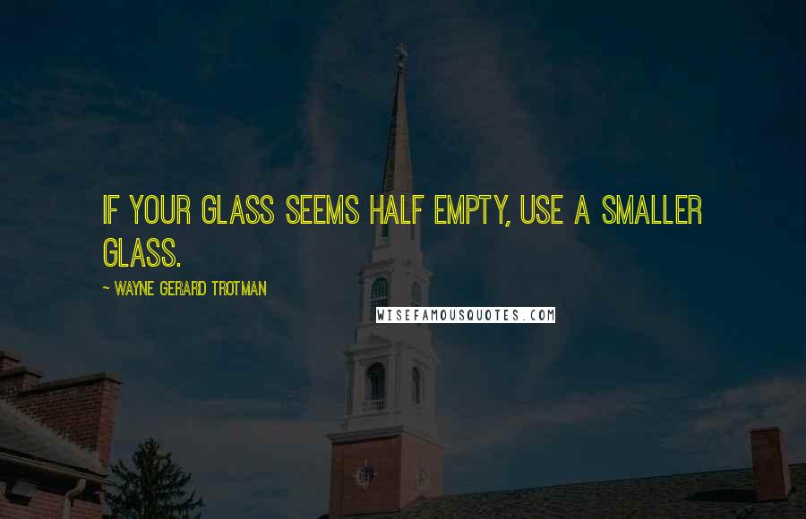 Wayne Gerard Trotman Quotes: If your glass seems half empty, use a smaller glass.