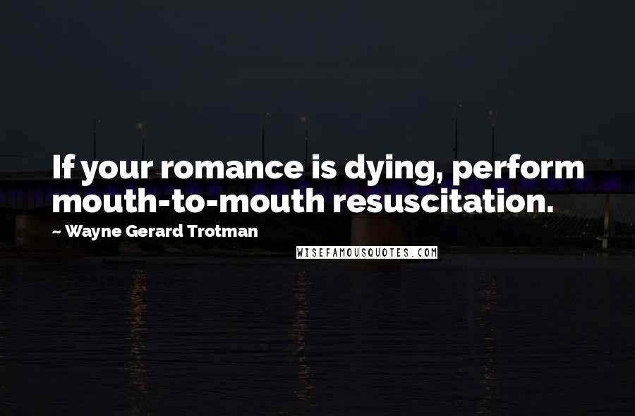 Wayne Gerard Trotman Quotes: If your romance is dying, perform mouth-to-mouth resuscitation.