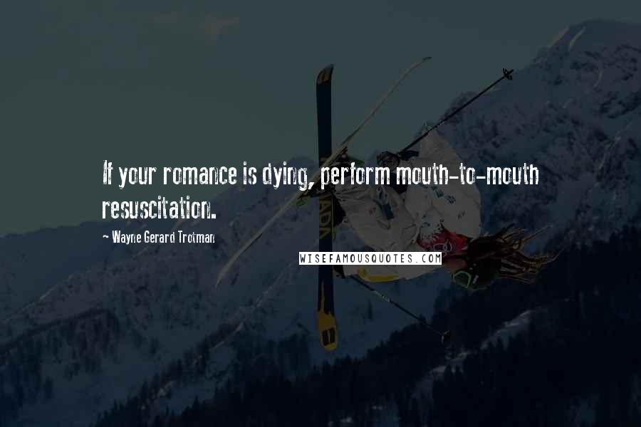 Wayne Gerard Trotman Quotes: If your romance is dying, perform mouth-to-mouth resuscitation.