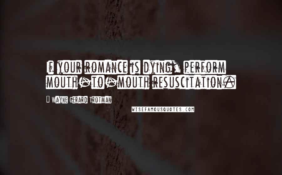 Wayne Gerard Trotman Quotes: If your romance is dying, perform mouth-to-mouth resuscitation.