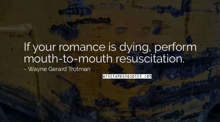 Wayne Gerard Trotman Quotes: If your romance is dying, perform mouth-to-mouth resuscitation.