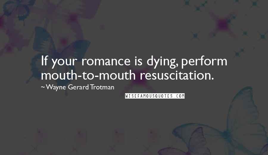 Wayne Gerard Trotman Quotes: If your romance is dying, perform mouth-to-mouth resuscitation.