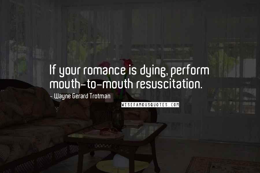 Wayne Gerard Trotman Quotes: If your romance is dying, perform mouth-to-mouth resuscitation.