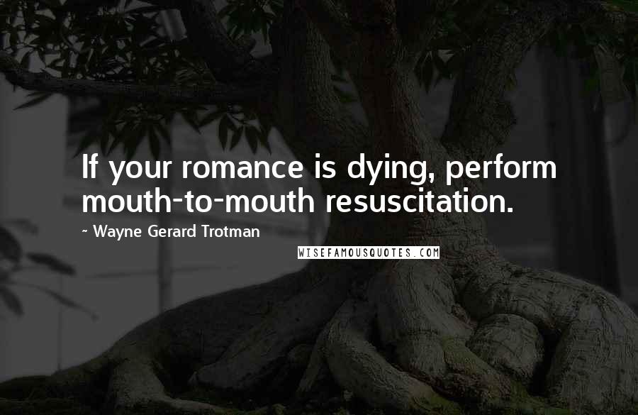 Wayne Gerard Trotman Quotes: If your romance is dying, perform mouth-to-mouth resuscitation.